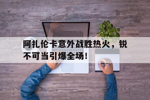 包含阿扎伦卡意外战胜热火，锐不可当引爆全场！的词条